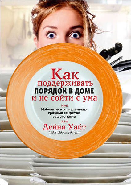 Дейна Уайт. Как поддерживать порядок в доме и не сойти с ума
