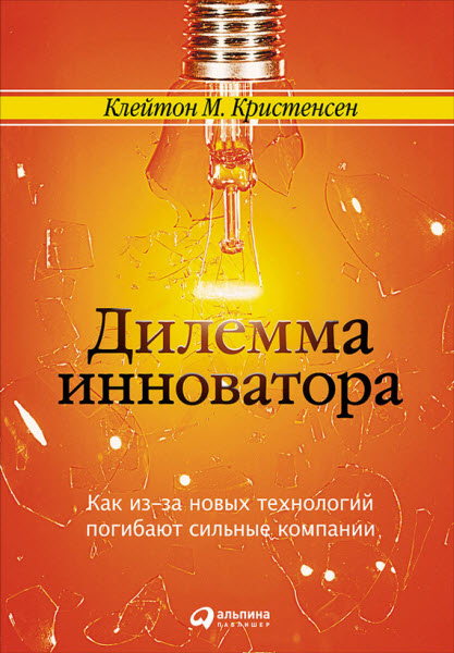 Клейтон Кристенсен. Дилемма инноватора. Как из-за новых технологий погибают сильные компании