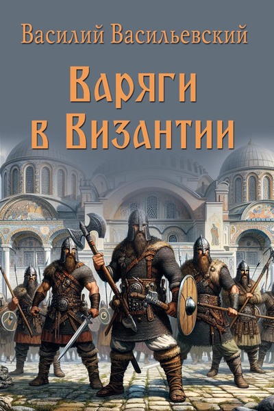Василий Васильевский. Варяги в Византии. Варяго-русская и варяго-английская дружина в Константинополе XI и XII веков